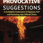 Provocative Suggestions: A No Bullshit Combination of Hypnosis, NLP and Psychology with Difficult Clients