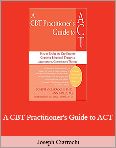 Joseph Ciarrochi - A CBT Practitioner's Guide to ACT, How to Bridge the Gap Between Cognitive Behavioral Therapy and Acceptance and Commitment Therapy