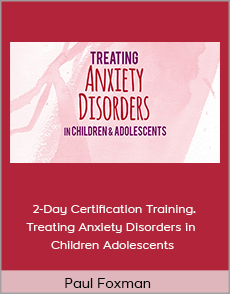 Paul Foxman - 2-Day Certification Training. Treating Anxiety Disorders in Children Adolescents