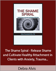 Debra Alvis - The Shame Spiral - Release Shame and Cultivate Healthy Attachment in Clients with Anxiety, Trauma, Depression and Relational Difficulties