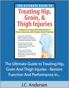 J.C. Andersen - The Ultimate Guide to Treating Hip, Groin And Thigh Injuries - Restore Function And Performance in Fewer Sessions with Today’s Best Practices