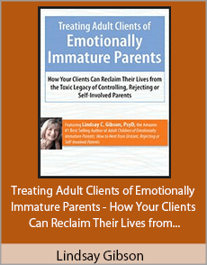 Lindsay Gibson - Treating Adult Clients of Emotionally Immature Parents - How Your Clients Can Reclaim Their Lives from the Toxic Legacy of Controlling, Rejecting or Self-Involved Parents