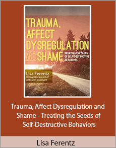 Lisa Ferentz - Trauma, Affect Dysregulation and Shame - Treating the Seeds of Self-Destructive Behaviors