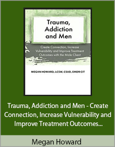 Megan Howard - Trauma, Addiction and Men - Create Connection, Increase Vulnerability and Improve Treatment Outcomes with the Male Client