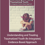 Robert Lusk - Understanding and Treating Traumatized Youth An Integrated, Evidence-Based Approach