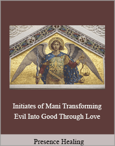 Presence Healing - Initiates of Mani. Transforming Evil Into Good Through Love